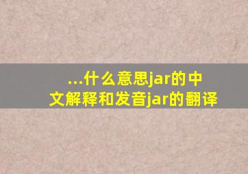 ...什么意思jar的中文解释和发音jar的翻译