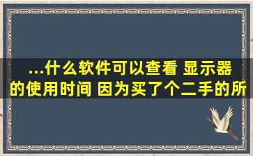 ...什么软件可以查看 显示器的使用时间 ,因为买了个二手的,所以看下得