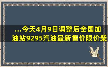 ...今天4月9日调整后,全国加油站92、95汽油最新售价限价柴油