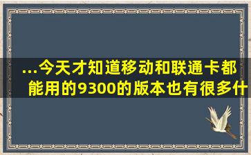 ...今天才知道移动和联通卡都能用的9300的版本也有很多,什么国际版,...