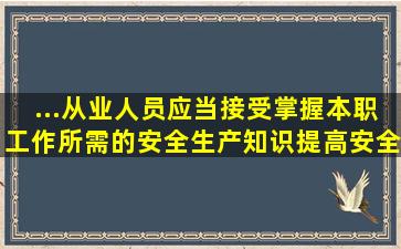 ...从业人员应当接受(),掌握本职工作所需的安全生产知识,提高安全生产...