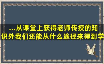 ...从课堂上获得老师传授的知识外,我们还能从什么途径来得到学习资源,...