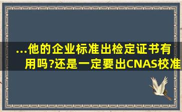 ...他的企业标准出检定证书有用吗?还是一定要出CNAS校准证书才有效?