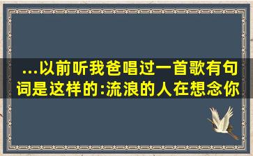 ...以前,听我爸唱过一首歌,有句词是这样的:流浪的人在想念你 亲爱的妈妈