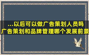 ...以后可以做广告策划人员吗,广告策划和品牌管理哪个发展前景薪资好?