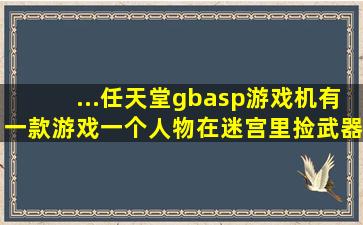 ...任天堂gbasp游戏机,有一款游戏,一个人物在迷宫里捡武器打怪的游戏...