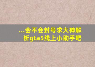 ...会不会封号。求大神解析。【gta5线上小助手吧】 