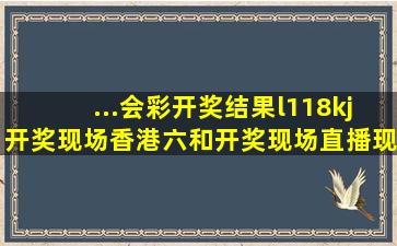 ...会彩开奖结果,l118kj开奖现场,香港六和开奖现场直播,现场报码开奖...