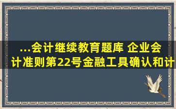 ...会计继续教育题库 企业会计准则第22号金融工具确认和计量(2017)解读