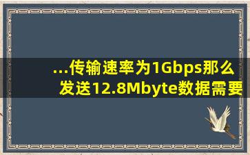 ...传输速率为1Gbps,那么发送12.8Mbyte数据需要用( )。A.0.01sB.0.1s ...