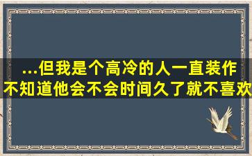 ...但我是个高冷的人,一直装作不知道,他会不会时间久了就不喜欢我了?