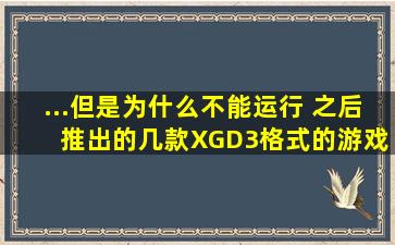 ...但是为什么不能运行 之后 推出的几款XGD3格式的游戏? 版本是 2.0....