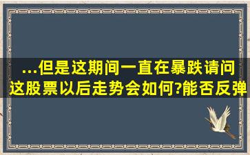 ...但是这期间一直在暴跌,请问这股票以后走势会如何?能否反弹还是抛...