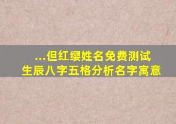 ...但红缨姓名免费测试、生辰八字、五格分析、名字寓意