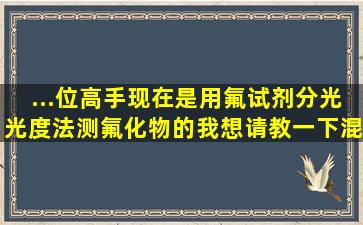 ...位高手现在是用氟试剂分光光度法测氟化物的,我想请教一下,混合显色...