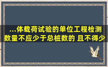 ...体载荷试验的单位工程检测数量不应少于总桩数的( ),且不得少于3根。