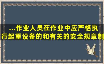 ...作业人员在作业中应严格执行起重设备的()和有关的安全规章制度。