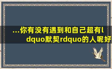 ...你有没有遇到和自己超有“默契”的人呢好有默契的英语怎么说