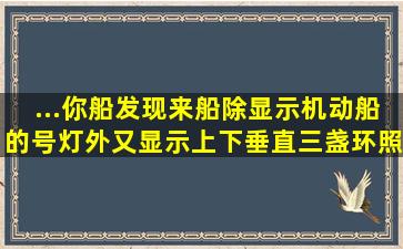 ...你船发现来船除显示机动船的号灯外,又显示上下垂直三盏环照红灯,则...