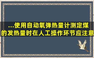 ...使用自动氧弹热量计测定煤的发热量时在人工操作环节应注意的事项?