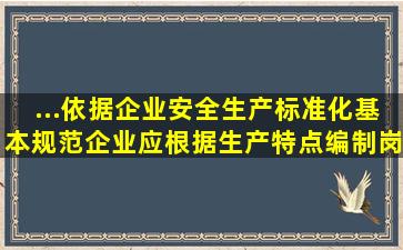 ...依据《企业安全生产标准化基本规范》,企业应根据生产特点,编制岗位...