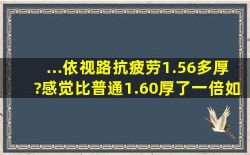 ...依视路抗疲劳1.56多厚?感觉比普通1.60厚了一倍,如何验证正品及厚度?