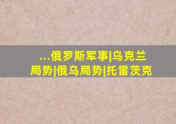 ...俄罗斯军事|乌克兰局势|俄乌局势|托雷茨克