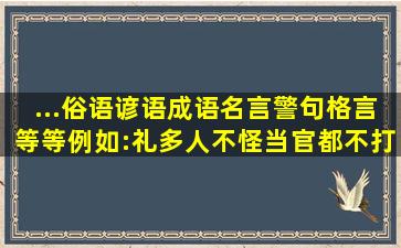 ...俗语谚语成语名言警句格言等等例如:礼多人不怪;当官都不打送礼的;...