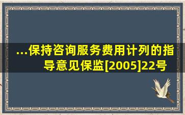 ...保持咨询服务费用计列的指导意见(保监[2005]22号) 