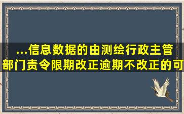 ...信息数据的,由测绘行政主管部门责令限期改正;逾期不改正的,可处以( )