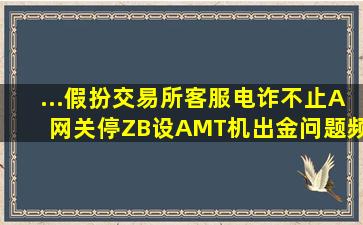 ...假扮交易所客服电诈不止,A网关停、ZB设AMT机出金问题频现