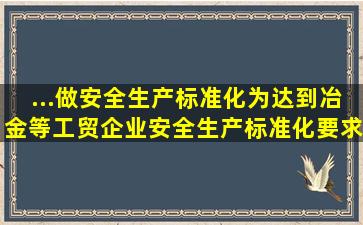 ...做安全生产标准化,为达到冶金等工贸企业安全生产标准化要求,在作业...