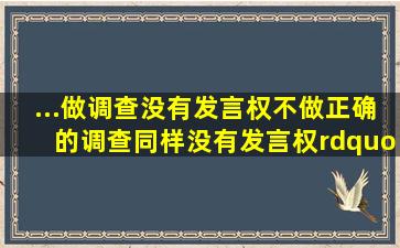 ...做调查没有发言权。不做正确的调查同样没有发言权。”这两句话是...