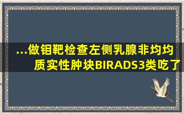 ...做钼靶检查左侧乳腺非均均质实性肿块BIRADS3类吃了两个月药...