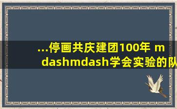 ...停画,共庆建团100年 ——学会实验的队员们为党旗增辉,让团旗添彩