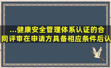 ...健康安全管理体系认证的合同评审,在申请方具备相应条件后,认证机构...