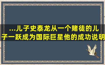 ...儿子史泰龙从一个赌徒的儿子,一跃成为国际巨星,他的成功说明了什么?