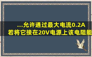 ...允许通过最大电流0.2A。若将它接在20V电源上,该电阻能正常工作吗