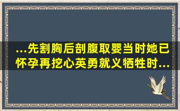 ...先割(胸)后剖(腹取婴,当时她已怀孕)再挖(心),英勇就义,牺牲时...