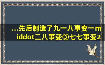 ...先后制造了九一八事变、一·二八事变、③、七七事变。(2)侵华...