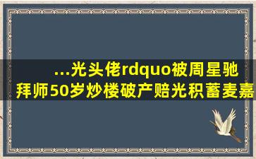 ...光头佬”,被周星驰拜师,50岁炒楼破产赔光积蓄麦嘉电影