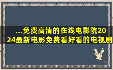 ...免费高清的在线电影院,2024最新电影免费看、好看的电视剧排行榜