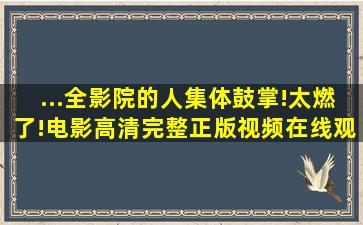 ...全影院的人集体鼓掌!太燃了!电影高清完整正版视频在线观看