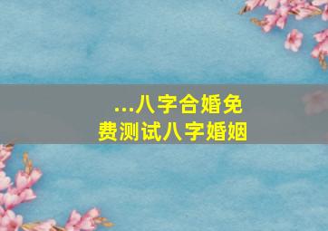 ...八字合婚  免费测试八字婚姻 