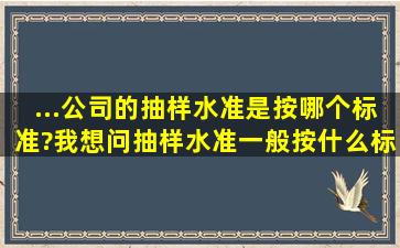 ...公司的抽样水准是按哪个标准?我想问抽样水准一般按什么标准啊?急!