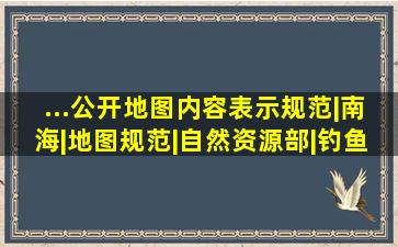 ...公开地图内容表示规范|南海|地图规范|自然资源部|钓鱼岛