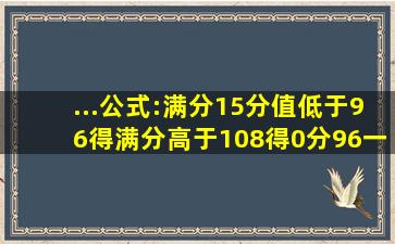 ...公式:满分15分,值低于96得满分,高于108得0分,96一108线性得分,