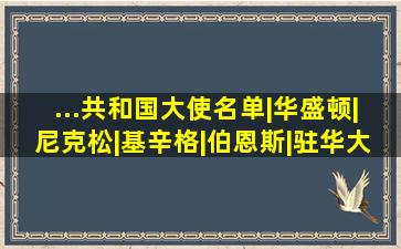 ...共和国大使名单|华盛顿|尼克松|基辛格|伯恩斯|驻华大使