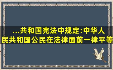 ...共和国宪法》中规定:中华人民共和国公民在法律面前一律平等...