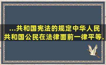 ...共和国宪法》的规定,中华人民共和国公民在法律面前一律平等...